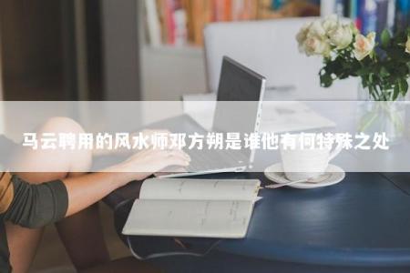 马云聘用的风水师邓方朔是谁他有何特殊之处