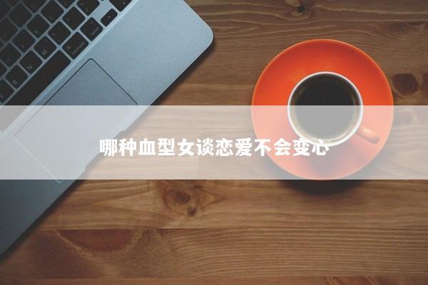 哪种血型女谈恋爱不会变心
