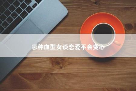 哪种血型女谈恋爱不会变心