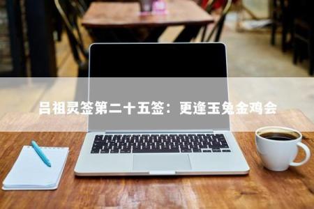 吕祖灵签第二十五签：更逢玉兔金鸡会