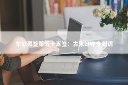 车公灵签第五十五签：古来奸诈多甜语