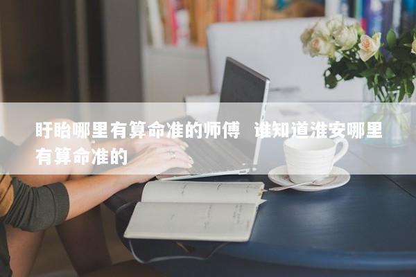 盱眙哪里有算命准的师傅  谁知道淮安哪里有算命准的